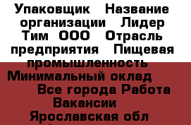 Упаковщик › Название организации ­ Лидер Тим, ООО › Отрасль предприятия ­ Пищевая промышленность › Минимальный оклад ­ 34 000 - Все города Работа » Вакансии   . Ярославская обл.,Фоминское с.